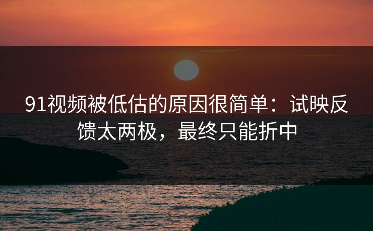 91视频被低估的原因很简单：试映反馈太两极，最终只能折中