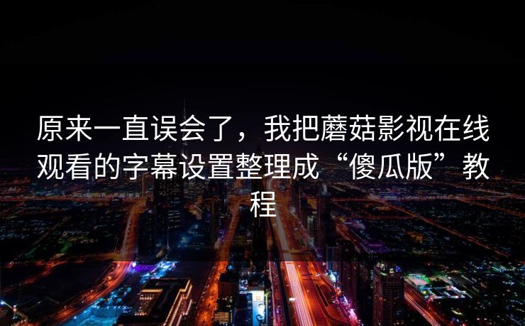 原来一直误会了，我把蘑菇影视在线观看的字幕设置整理成“傻瓜版”教程