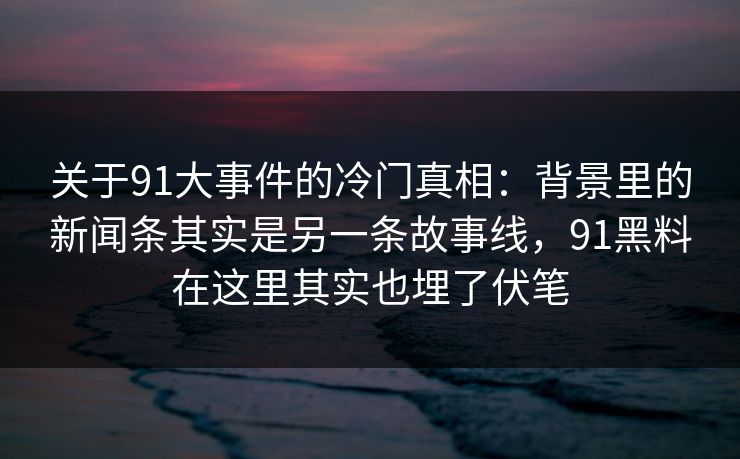 关于91大事件的冷门真相：背景里的新闻条其实是另一条故事线，91黑料在这里其实也埋了伏笔