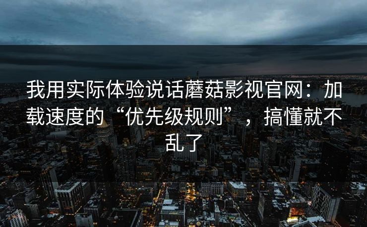 我用实际体验说话蘑菇影视官网：加载速度的“优先级规则”，搞懂就不乱了