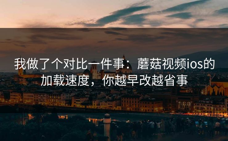 我做了个对比一件事：蘑菇视频ios的加载速度，你越早改越省事