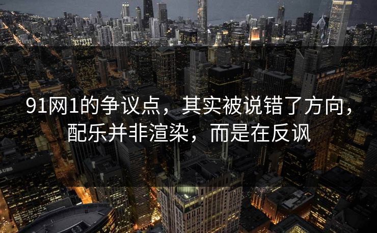 91网1的争议点，其实被说错了方向，配乐并非渲染，而是在反讽