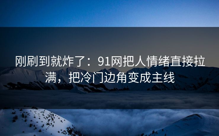 刚刷到就炸了：91网把人情绪直接拉满，把冷门边角变成主线