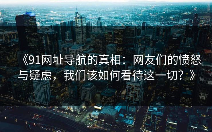 《91网址导航的真相：网友们的愤怒与疑虑，我们该如何看待这一切？》